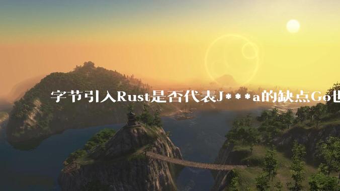 字节引入Rust是否代表J***a的缺点Go也没解决？