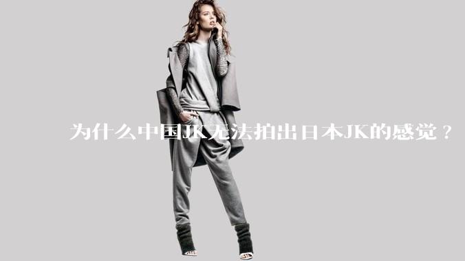 为什么中国JK无法拍出日本JK的感觉?
