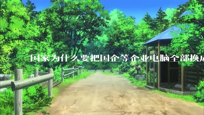 国家为什么要把国企等企业电脑全部换成Linux环境？能不能从专业的角度分析一下？