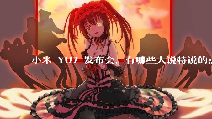 小米 YU7 发布会，有哪些大说特说的点其实是行业基操？