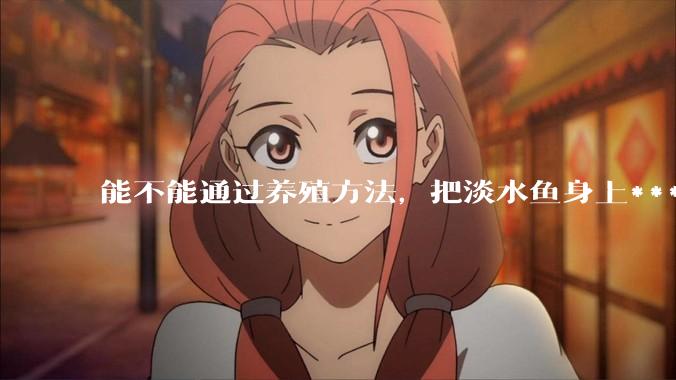 能不能通过养殖方法，把淡水鱼身上***除掉？然后再售卖做刺身，超级爱吃刺身，很害怕寄身虫?