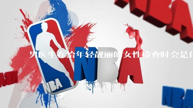 男医生在给年轻靓丽的女性检查时会是什么心态？