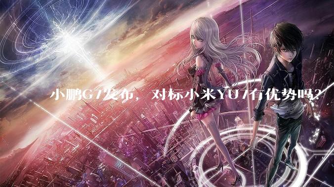 小鹏G7发布，对标小米YU7有优势吗？